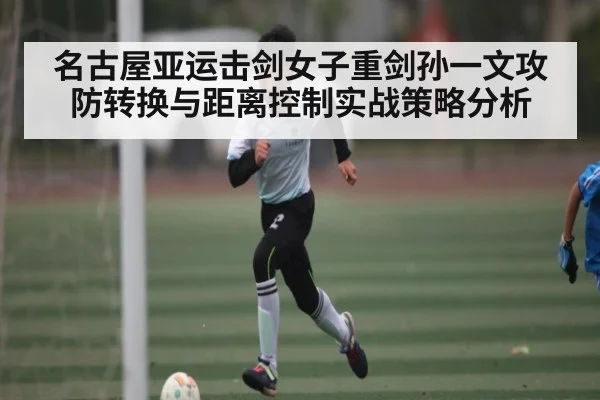 名古屋亚运击剑女子重剑孙一文攻防转换与距离控制实战策略分析