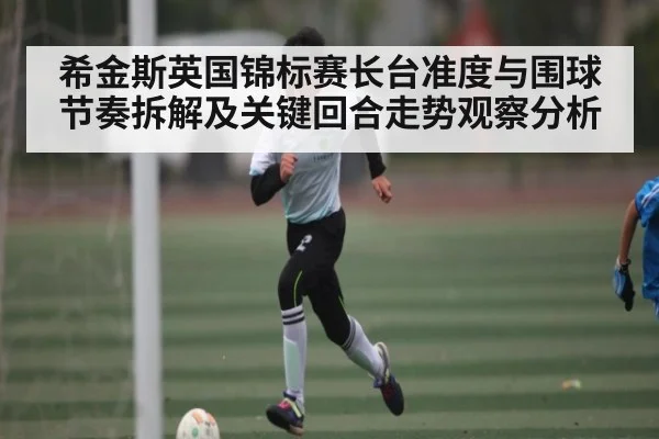 希金斯英国锦标赛长台准度与围球节奏拆解及关键回合走势观察分析