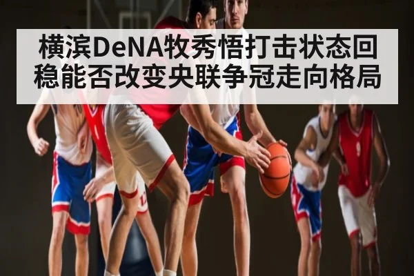 横滨DeNA牧秀悟打击状态回稳能否改变央联争冠走向格局