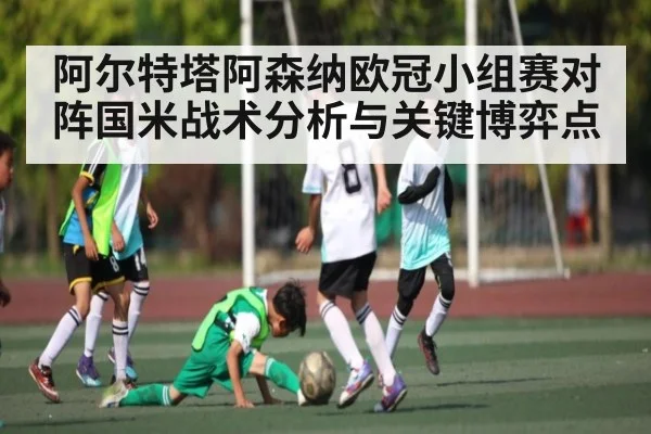 阿尔特塔阿森纳欧冠小组赛对阵国米战术分析与关键博弈点