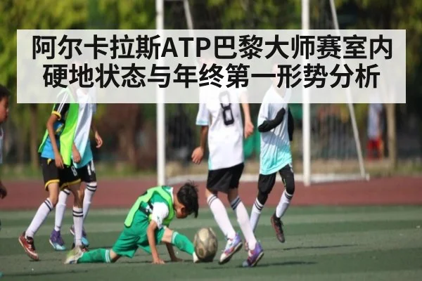 阿尔卡拉斯ATP巴黎大师赛室内硬地状态与年终第一形势分析