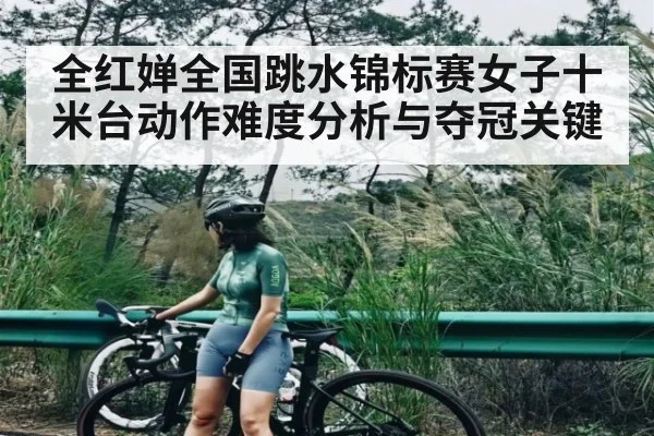 全红婵全国跳水锦标赛女子十米台动作难度分析与夺冠关键