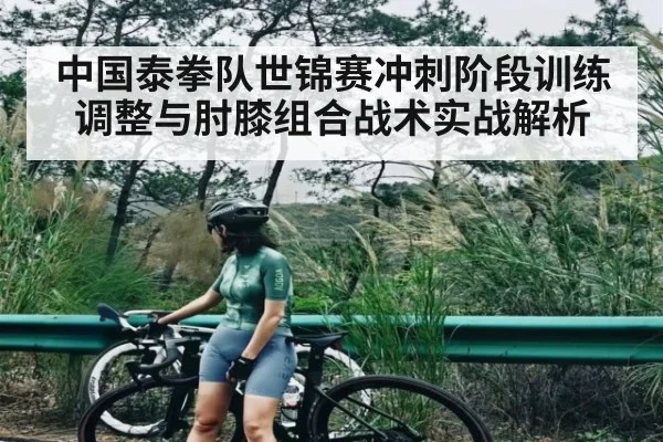 中国泰拳队世锦赛冲刺阶段训练调整与肘膝组合战术实战解析