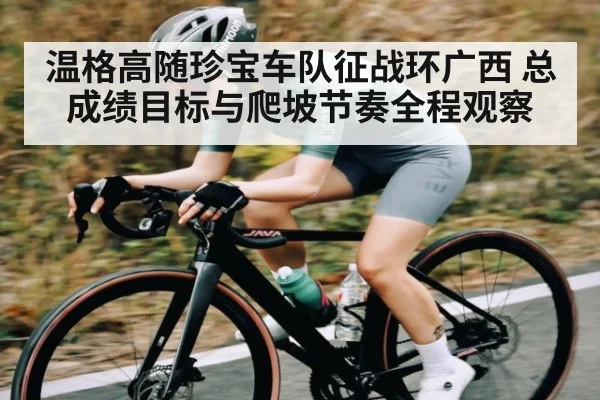 温格高随珍宝车队征战环广西 总成绩目标与爬坡节奏全程观察